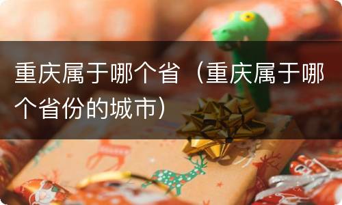 重庆属于哪个省（重庆属于哪个省份的城市）