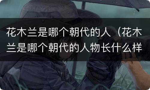 花木兰是哪个朝代的人（花木兰是哪个朝代的人物长什么样）