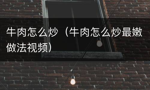 牛肉怎么炒（牛肉怎么炒最嫩做法视频）