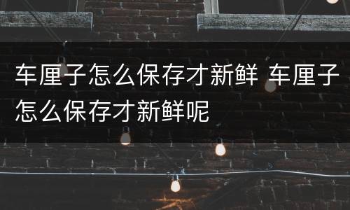 车厘子怎么保存才新鲜 车厘子怎么保存才新鲜呢