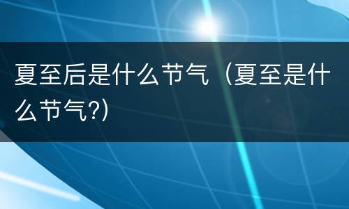 夏至后是什么节气（夏至是什么节气?）