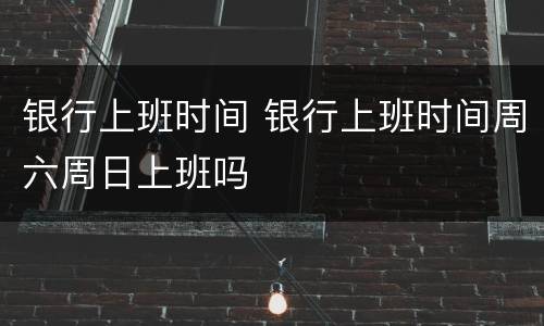 银行上班时间 银行上班时间周六周日上班吗