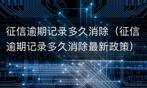征信逾期记录多久消除（征信逾期记录多久消除最新政策）