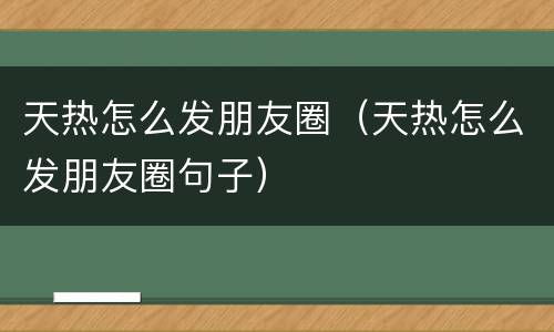 天热怎么发朋友圈（天热怎么发朋友圈句子）