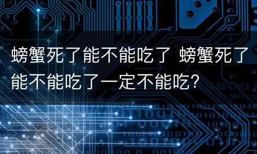 螃蟹死了能不能吃了 螃蟹死了能不能吃了一定不能吃?