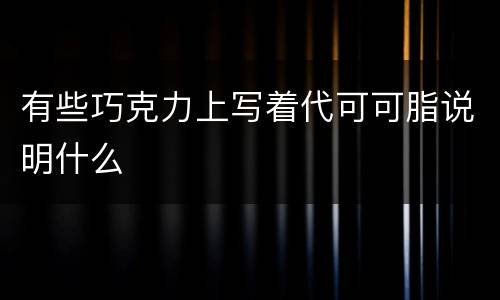 有些巧克力上写着代可可脂说明什么
