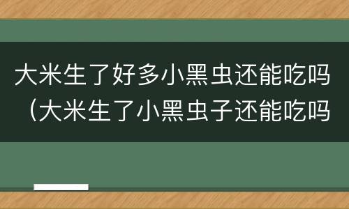 大米生了好多小黑虫还能吃吗（大米生了小黑虫子还能吃吗）