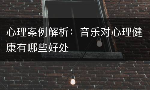 心理案例解析：音乐对心理健康有哪些好处