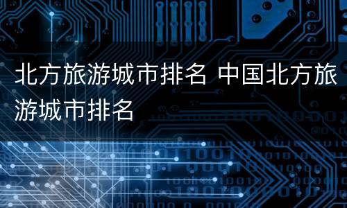 北方旅游城市排名 中国北方旅游城市排名