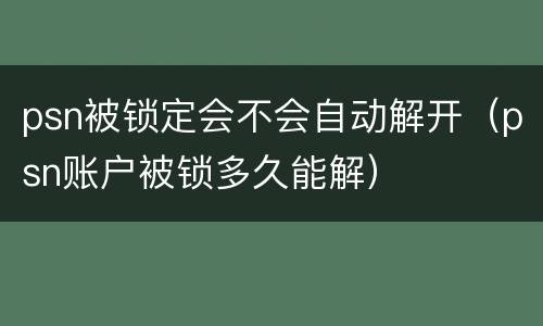 psn被锁定会不会自动解开（psn账户被锁多久能解）
