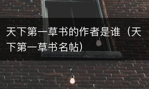 天下第一草书的作者是谁（天下第一草书名帖）