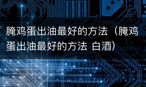 腌鸡蛋出油最好的方法（腌鸡蛋出油最好的方法 白酒）