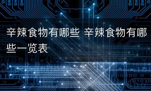 辛辣食物有哪些 辛辣食物有哪些一览表
