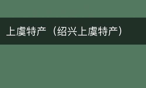 上虞特产（绍兴上虞特产）