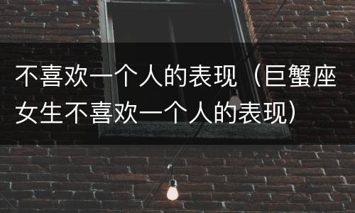 不喜欢一个人的表现（巨蟹座女生不喜欢一个人的表现）
