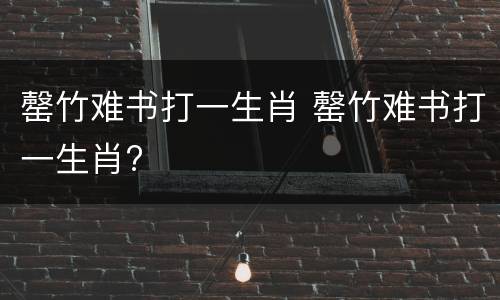 罄竹难书打一生肖 罄竹难书打一生肖?