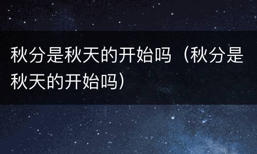 秋分是秋天的开始吗（秋分是秋天的开始吗）