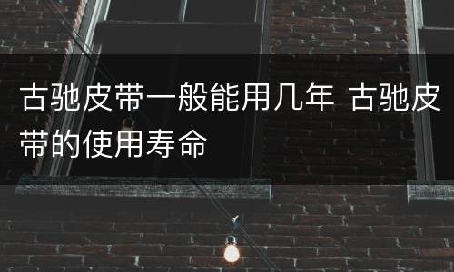 古驰皮带一般能用几年 古驰皮带的使用寿命