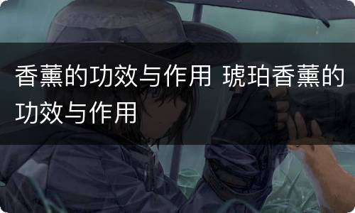 香薰的功效与作用 琥珀香薰的功效与作用