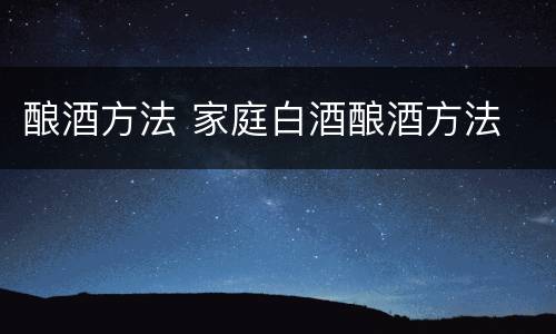 酿酒方法 家庭白酒酿酒方法