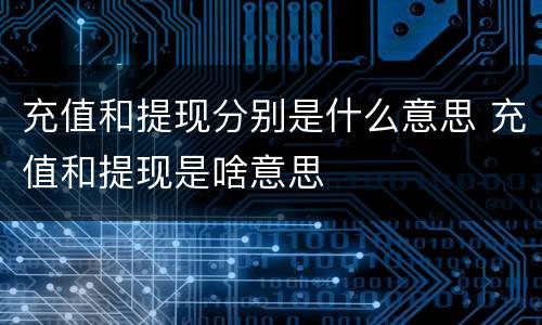 充值和提现分别是什么意思 充值和提现是啥意思