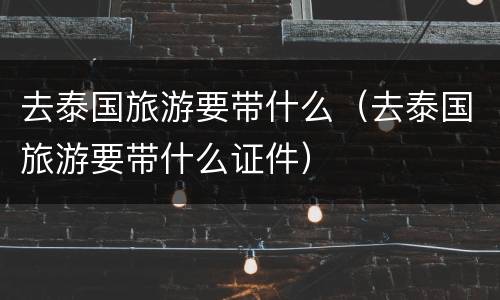 去泰国旅游要带什么（去泰国旅游要带什么证件）