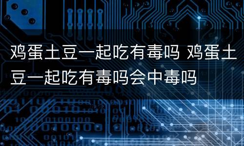 鸡蛋土豆一起吃有毒吗 鸡蛋土豆一起吃有毒吗会中毒吗