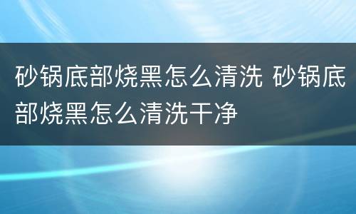砂锅底部烧黑怎么清洗 砂锅底部烧黑怎么清洗干净