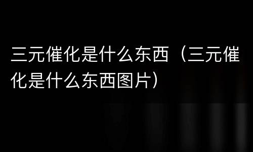 三元催化是什么东西（三元催化是什么东西图片）