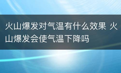 火山爆发对气温有什么效果 火山爆发会使气温下降吗