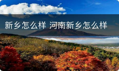新乡怎么样 河南新乡怎么样