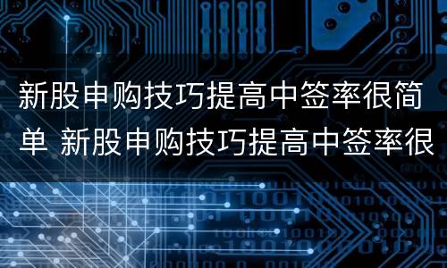 新股申购技巧提高中签率很简单 新股申购技巧提高中签率很简单怎么选股