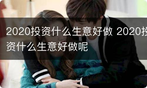 2020投资什么生意好做 2020投资什么生意好做呢