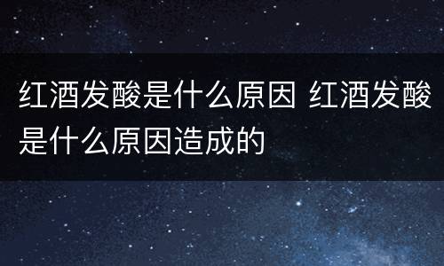 红酒发酸是什么原因 红酒发酸是什么原因造成的