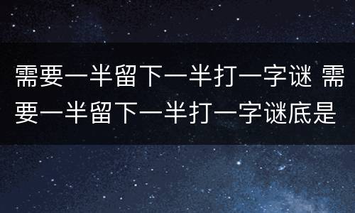需要一半留下一半打一字谜 需要一半留下一半打一字谜底是什么字