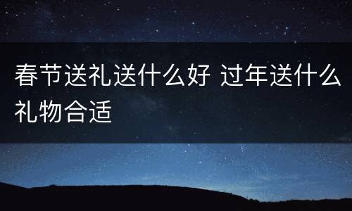 春节送礼送什么好 过年送什么礼物合适