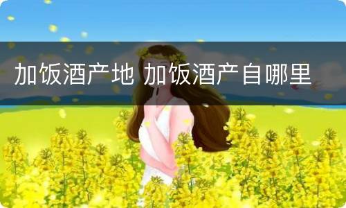 加饭酒产地 加饭酒产自哪里