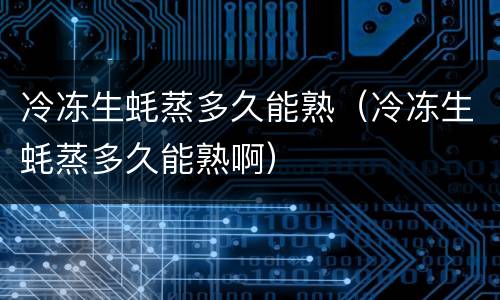 冷冻生蚝蒸多久能熟（冷冻生蚝蒸多久能熟啊）