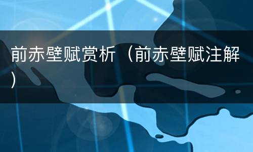 前赤壁赋赏析（前赤壁赋注解）