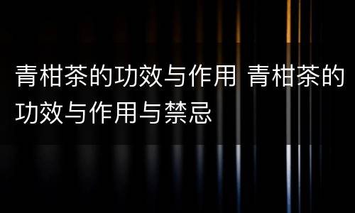 青柑茶的功效与作用 青柑茶的功效与作用与禁忌