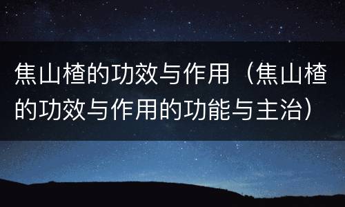 焦山楂的功效与作用（焦山楂的功效与作用的功能与主治）
