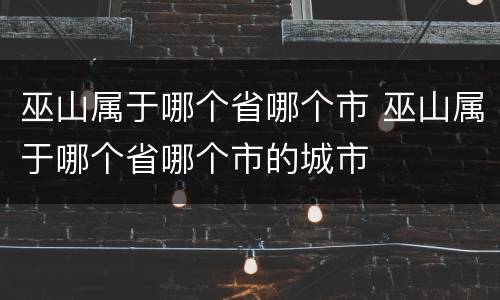 巫山属于哪个省哪个市 巫山属于哪个省哪个市的城市
