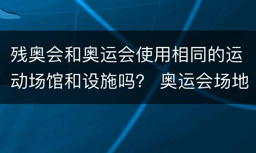 残奥会和奥运会使用相同的运动场馆和设施吗？ 奥运会场地