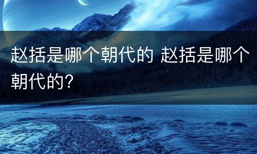 赵括是哪个朝代的 赵括是哪个朝代的?