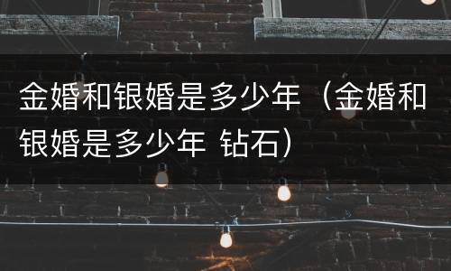 金婚和银婚是多少年（金婚和银婚是多少年 钻石）