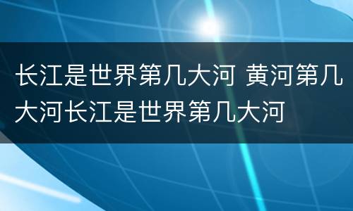 长江是世界第几大河 黄河第几大河长江是世界第几大河