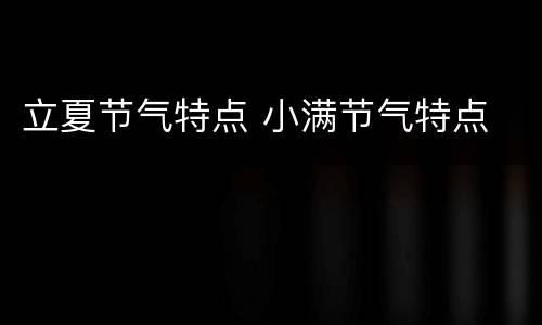 立夏节气特点 小满节气特点