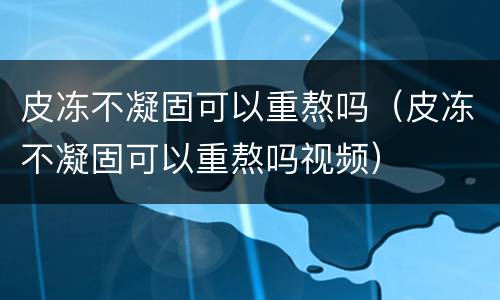 皮冻不凝固可以重熬吗（皮冻不凝固可以重熬吗视频）