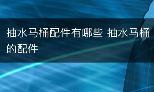 抽水马桶配件有哪些 抽水马桶的配件