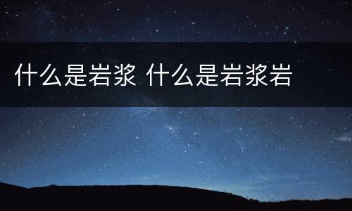 什么是岩浆 什么是岩浆岩